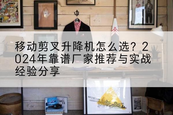 福清升降平台厂家推荐-移动剪叉升降机怎么选?2024年靠谱厂家推荐与实战经验分享