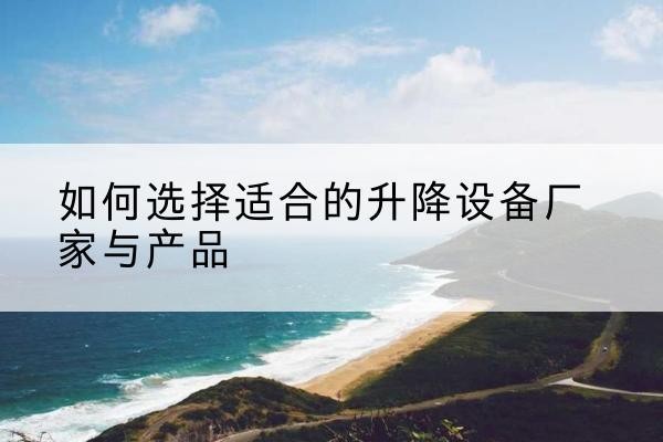福清电动升降平台厂家-如何选择适合的升降设备厂家与产品
