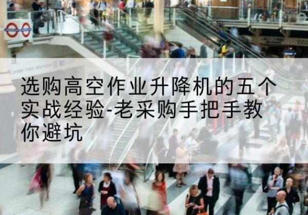 福清高空作业升降机厂家-选购高空作业升降机的五个实战经验-老采购手把手教你避坑