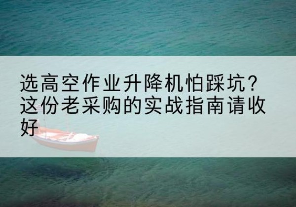 福清高空作业升降机厂家推荐-选高空作业升降机怕踩坑？这份老采购的实战指南请收好