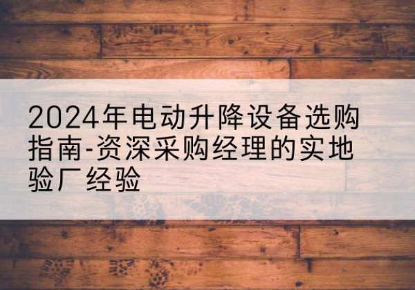 福清电动剪叉升降平台厂家-2024年电动升降设备选购指南-资深采购经理的实地验厂经验