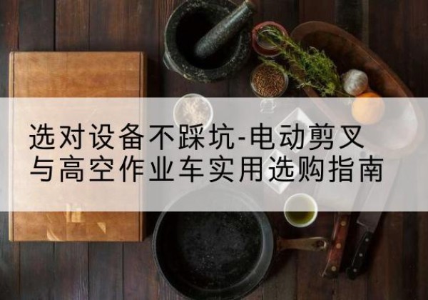 福清电动剪叉升降平台怎么选-选对设备不踩坑-电动剪叉与高空作业车实用选购指南