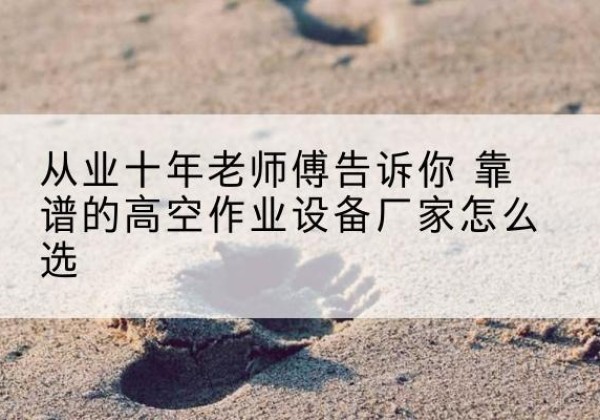 福清高空作业升降机厂家推荐-从业十年老师傅告诉你 靠谱的高空作业设备厂家怎么选