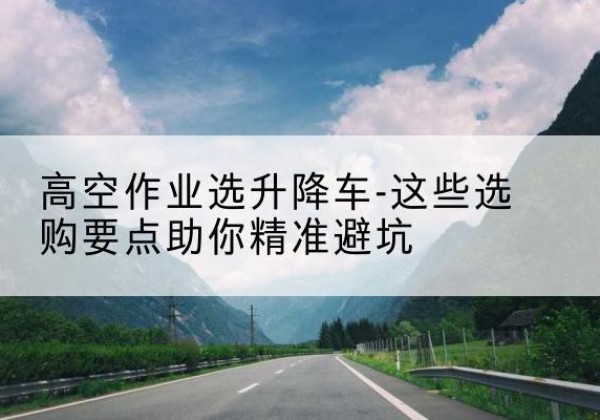 福清升降车厂家-高空作业选升降车-这些选购要点助你*避坑