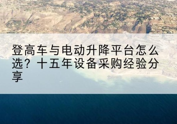 福清登高车厂家厂家-登高车与电动升降平台怎么选？十五年设备采购经验分享
