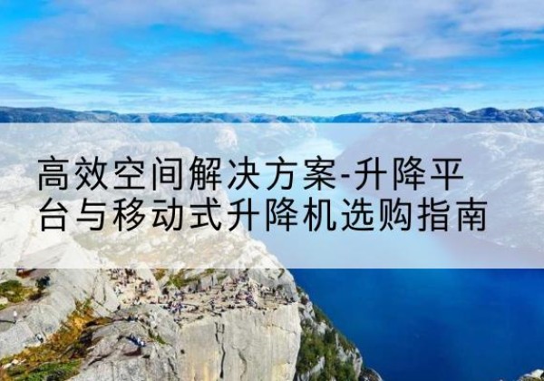 福清升降平台厂家-*空间解决方案-升降平台与移动式升降机选购指南