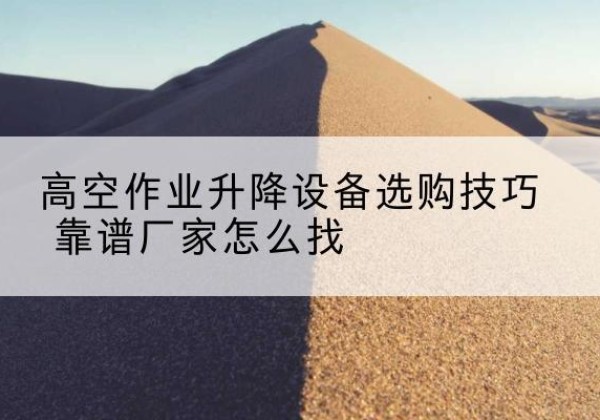 福清电动升降平台厂家推荐-高空作业升降设备选购技巧 靠谱厂家怎么找