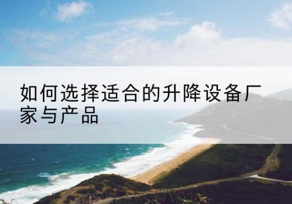 福清电动升降平台厂家-如何选择适合的升降设备厂家与产品