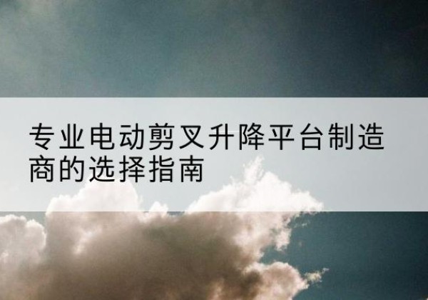 福清电动剪叉升降平台厂家-专业电动剪叉升降平台制造商的选择指南