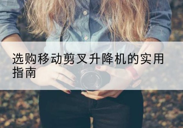 福清移动剪叉升降机怎么选-选购移动剪叉升降机的实用指南
