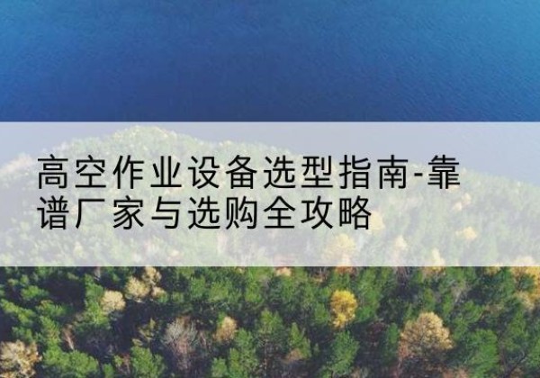 福清升降车厂家-高空作业设备选型指南-靠谱厂家与选购全攻略